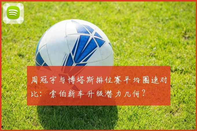 周冠宇与博塔斯排位赛平均圈速对比：索伯新车升级潜力几何？