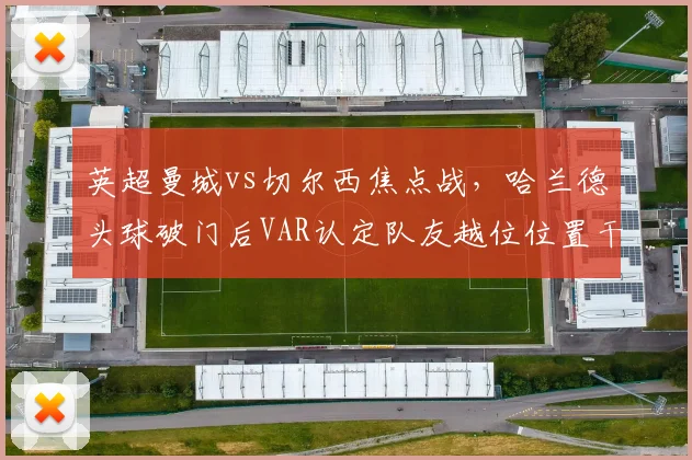 英超曼城vs切尔西焦点战，哈兰德头球破门后VAR认定队友越位位置干扰门将