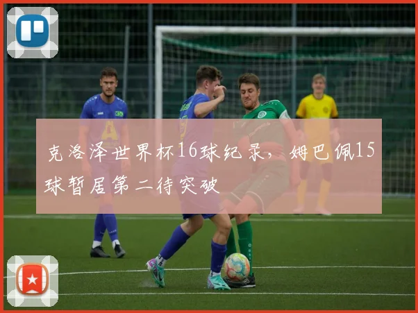 克洛泽世界杯16球纪录，姆巴佩15球暂居第二待突破