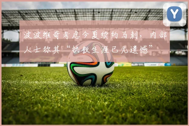 波波维奇考虑今夏续约马刺，内部人士称其“执教生涯已无遗憾”