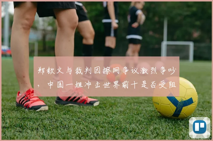 郑钦文与裁判因擦网争议激烈争吵，中国一姐冲击世界前十是否受阻？