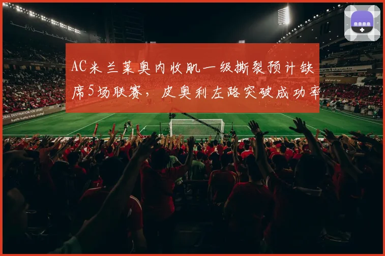 AC米兰莱奥内收肌一级撕裂预计缺席5场联赛，皮奥利左路突破成功率或将骤降18个百分点