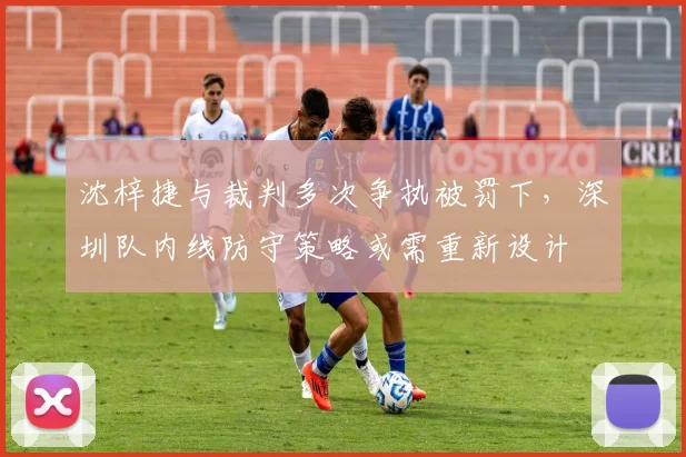 沈梓捷与裁判多次争执被罚下，深圳队内线防守策略或需重新设计