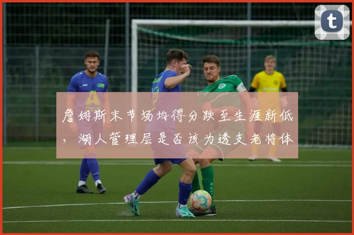 詹姆斯末节场均得分跌至生涯新低，湖人管理层是否该为透支老将体能负责？
