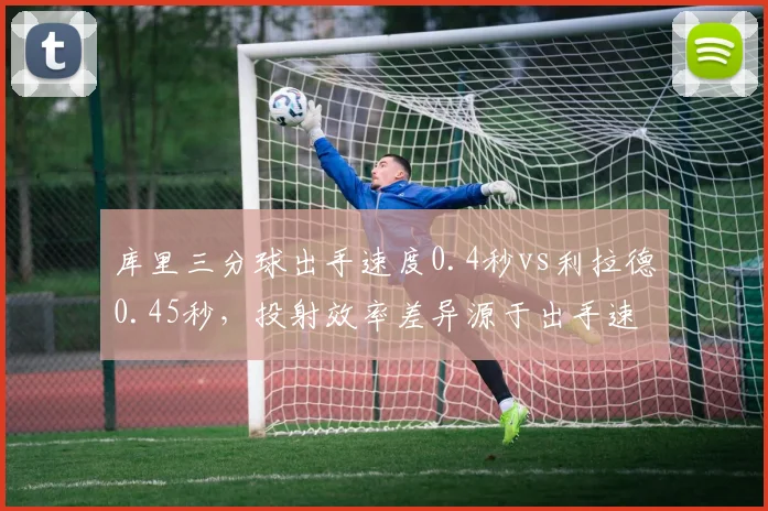 库里三分球出手速度0.4秒vs利拉德0.45秒，投射效率差异源于出手速率