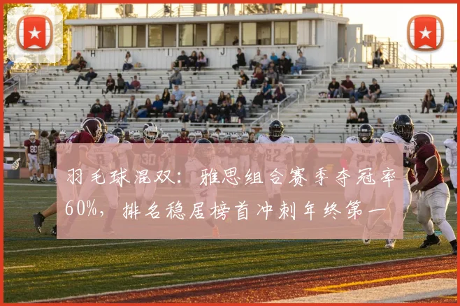 羽毛球混双：雅思组合赛季夺冠率60%，排名稳居榜首冲刺年终第一