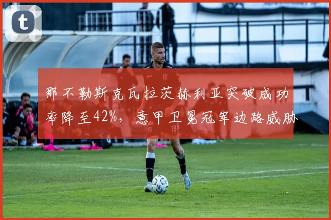 那不勒斯克瓦拉茨赫利亚突破成功率降至42%，意甲卫冕冠军边路威胁锐减