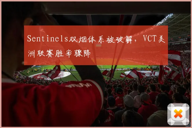 Sentinels双烟体系被破解，VCT美洲联赛胜率骤降
