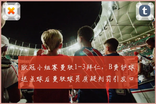 欧冠小组赛曼联1-3拜仁，B费铲球送点球后曼联球员质疑判罚引发口角