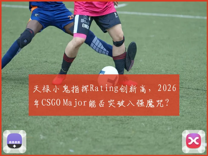 天禄小鬼指挥Rating创新高，2026年CSGO Major能否突破八强魔咒？