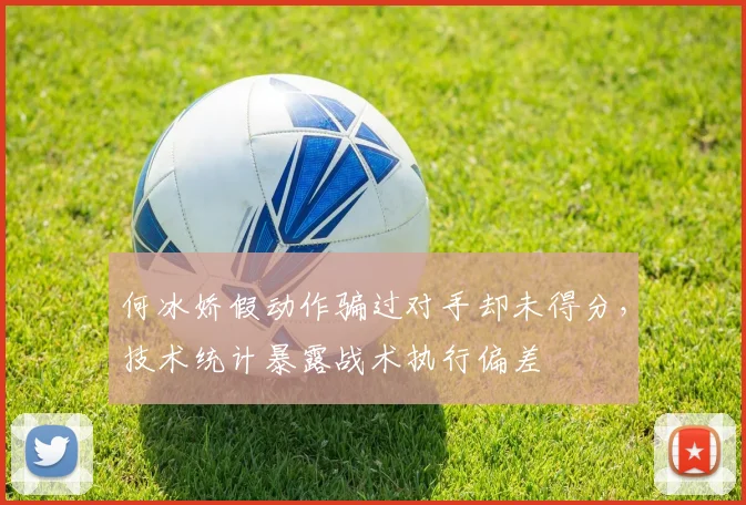 何冰娇假动作骗过对手却未得分，技术统计暴露战术执行偏差