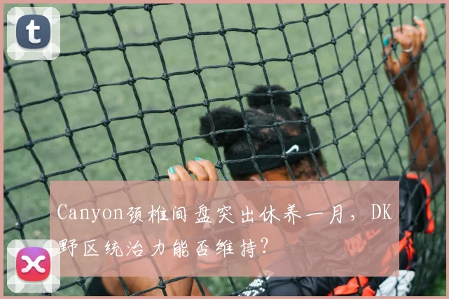 Canyon颈椎间盘突出休养一月，DK野区统治力能否维持？