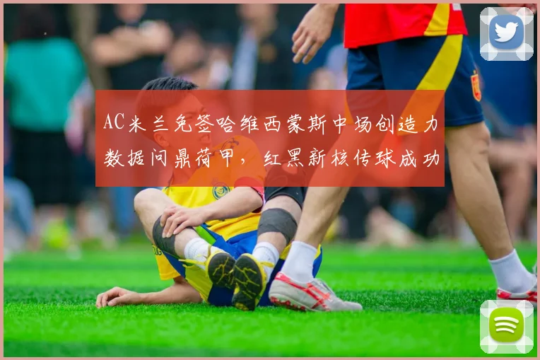 AC米兰免签哈维西蒙斯中场创造力数据问鼎荷甲，红黑新核传球成功率逐月攀升
